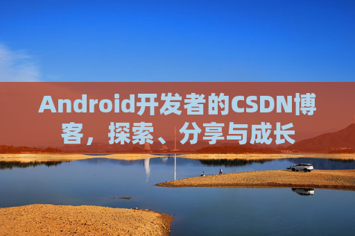 Android开发者的CSDN博客，探索、分享与成长